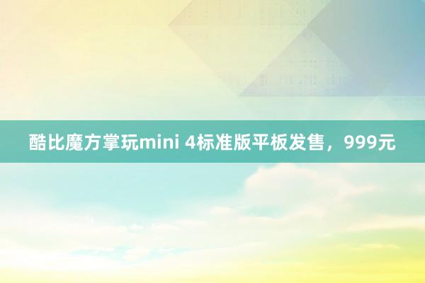 酷比魔方掌玩mini 4标准版平板发售，999元