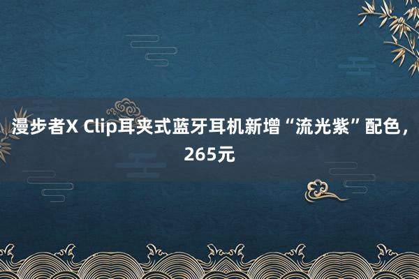 漫步者X Clip耳夹式蓝牙耳机新增“流光紫”配色，265元