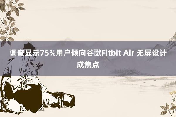 调查显示75%用户倾向谷歌Fitbit Air 无屏设计成焦点