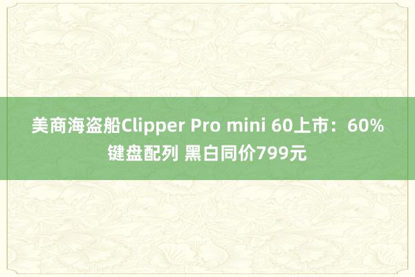 美商海盗船Clipper Pro mini 60上市：60%键盘配列 黑白同价799元
