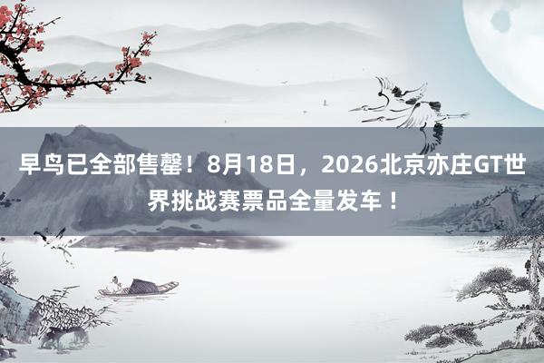 早鸟已全部售罄！8月18日，2026北京亦庄GT世界挑战赛票品全量发车 !