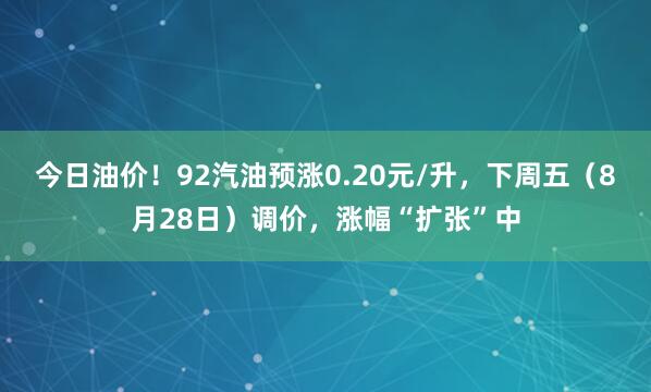 今日油价！92汽油预涨0.20元/升，下周五（8月28日）调价，涨幅“扩张”中