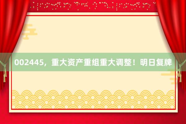 002445,  重大资产重组重大调整！明日复牌