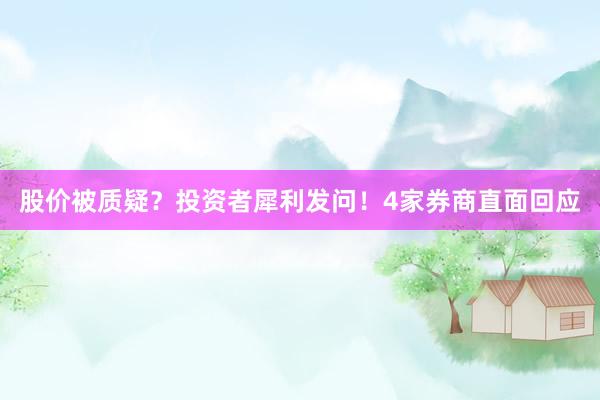 股价被质疑？投资者犀利发问！4家券商直面回应