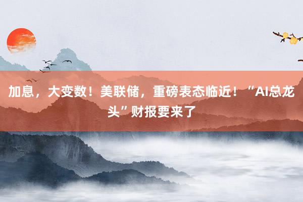 加息，大变数！美联储，重磅表态临近！“AI总龙头”财报要来了