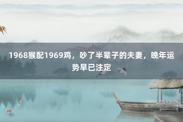 1968猴配1969鸡，吵了半辈子的夫妻，晚年运势早已注定
