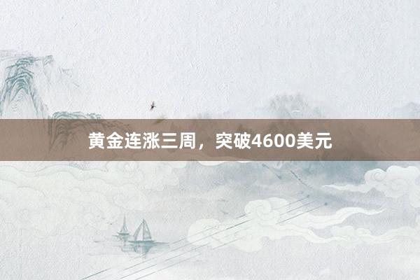 黄金连涨三周，突破4600美元