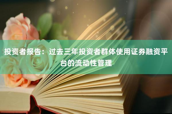 投资者报告：过去三年投资者群体使用证券融资平台的流动性管理