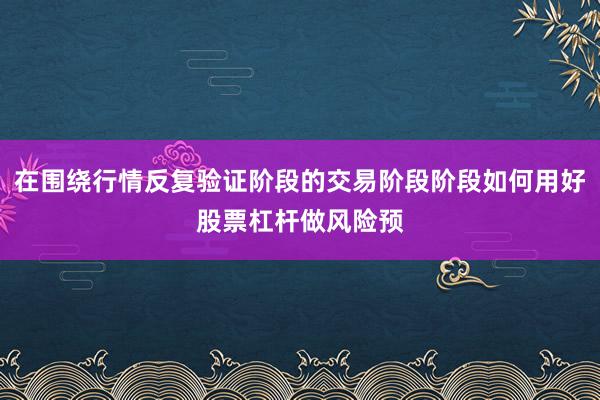在围绕行情反复验证阶段的交易阶段阶段如何用好股票杠杆做风险预