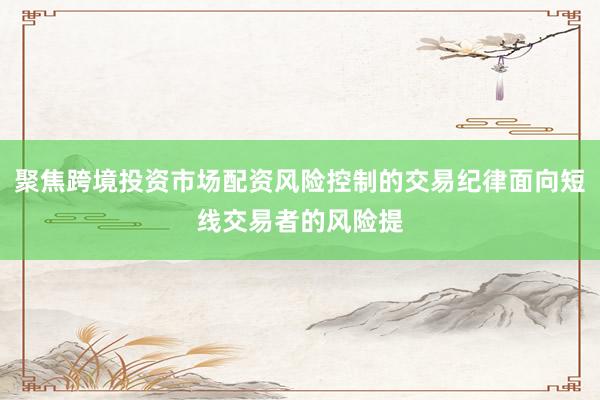 聚焦跨境投资市场配资风险控制的交易纪律面向短线交易者的风险提