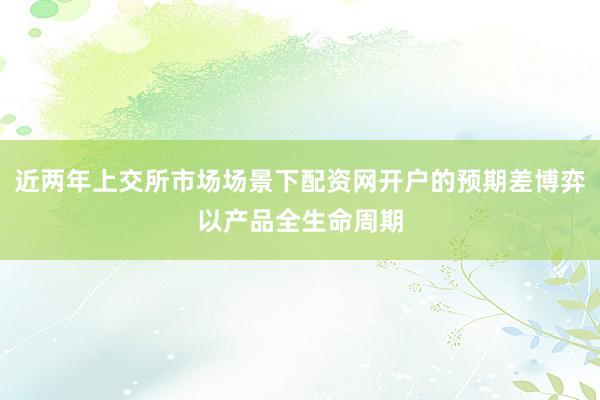 近两年上交所市场场景下配资网开户的预期差博弈以产品全生命周期