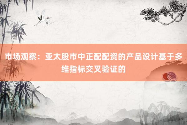 市场观察：亚太股市中正配配资的产品设计基于多维指标交叉验证的