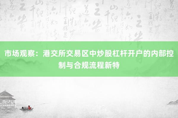 市场观察：港交所交易区中炒股杠杆开户的内部控制与合规流程新特