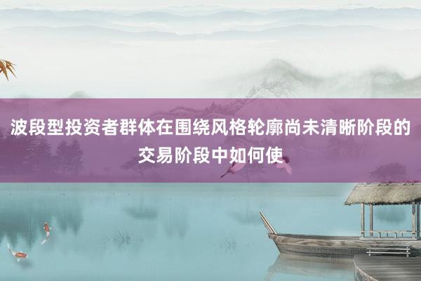 波段型投资者群体在围绕风格轮廓尚未清晰阶段的交易阶段中如何使