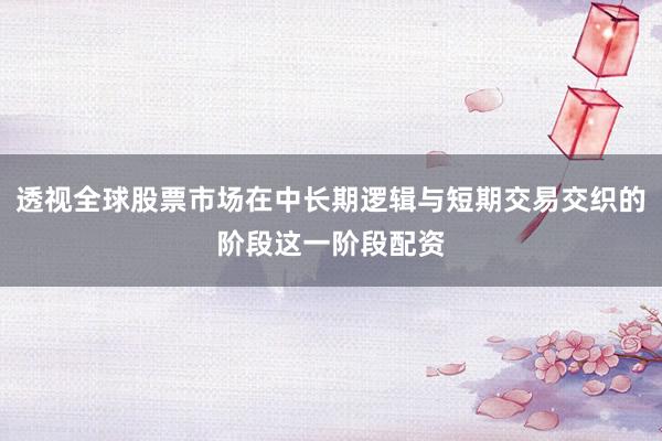 透视全球股票市场在中长期逻辑与短期交易交织的阶段这一阶段配资