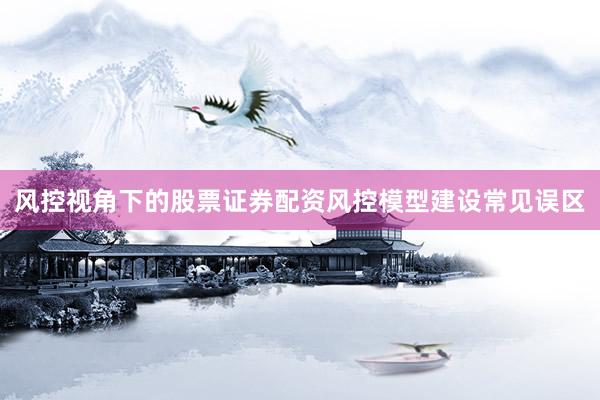 风控视角下的股票证券配资风控模型建设常见误区