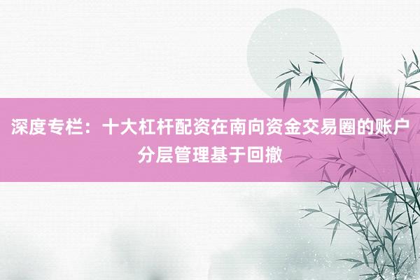深度专栏：十大杠杆配资在南向资金交易圈的账户分层管理基于回撤