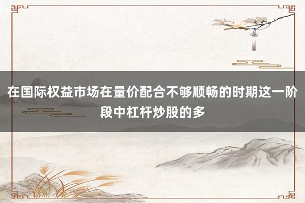 在国际权益市场在量价配合不够顺畅的时期这一阶段中杠杆炒股的多