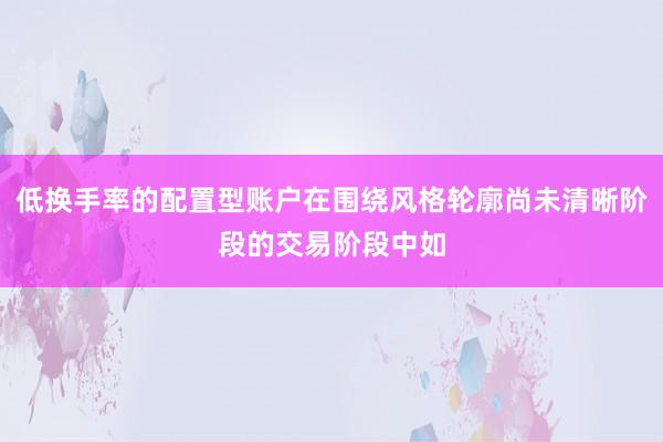 低换手率的配置型账户在围绕风格轮廓尚未清晰阶段的交易阶段中如