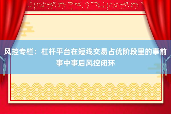 风控专栏：杠杆平台在短线交易占优阶段里的事前事中事后风控闭环