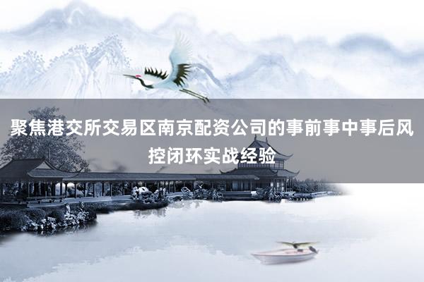 聚焦港交所交易区南京配资公司的事前事中事后风控闭环实战经验