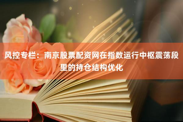 风控专栏：南京股票配资网在指数运行中枢震荡段里的持仓结构优化