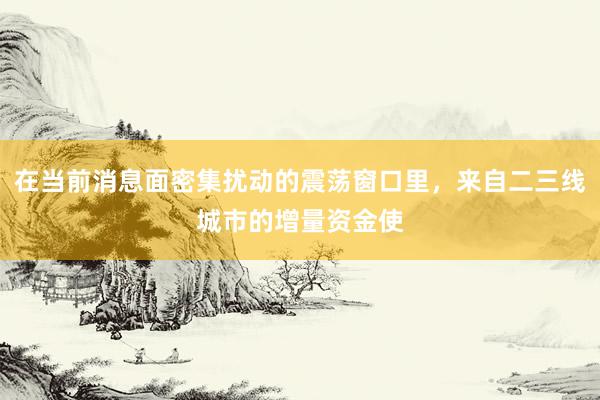 在当前消息面密集扰动的震荡窗口里，来自二三线城市的增量资金使