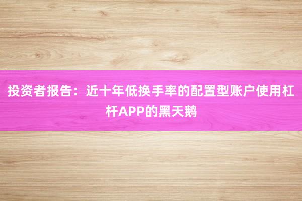 投资者报告：近十年低换手率的配置型账户使用杠杆APP的黑天鹅