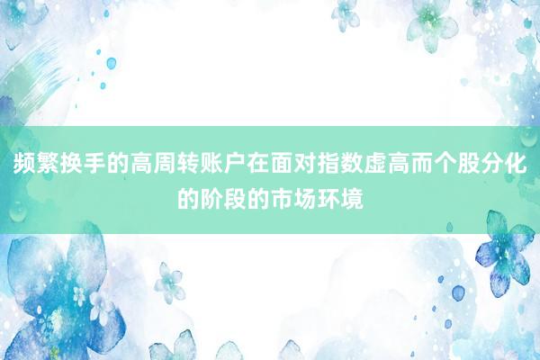 频繁换手的高周转账户在面对指数虚高而个股分化的阶段的市场环境