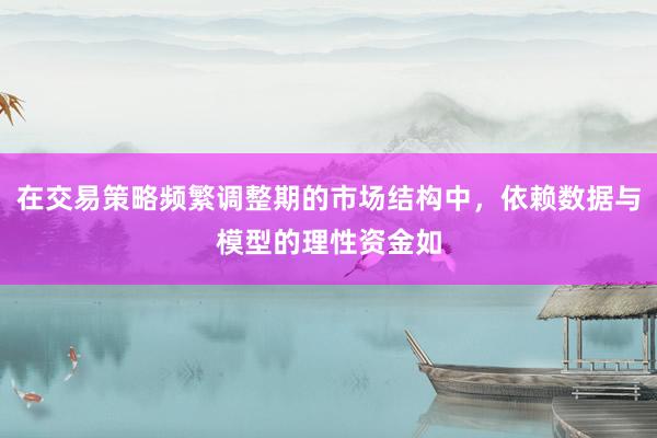在交易策略频繁调整期的市场结构中，依赖数据与模型的理性资金如