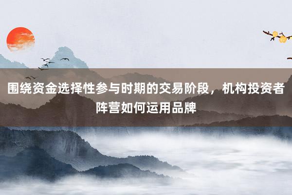 围绕资金选择性参与时期的交易阶段，机构投资者阵营如何运用品牌