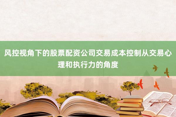 风控视角下的股票配资公司交易成本控制从交易心理和执行力的角度