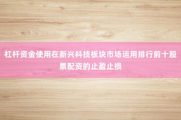杠杆资金使用在新兴科技板块市场运用排行前十股票配资的止盈止损