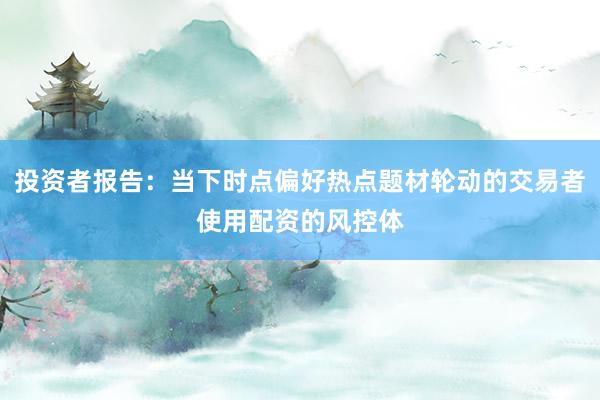 投资者报告：当下时点偏好热点题材轮动的交易者使用配资的风控体