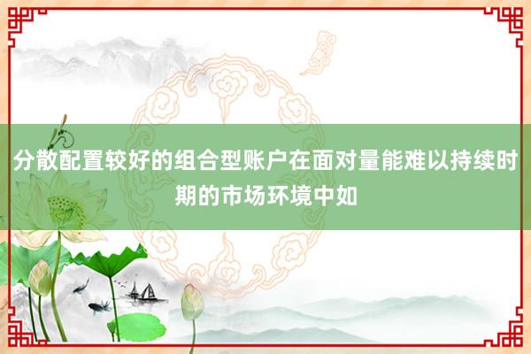 分散配置较好的组合型账户在面对量能难以持续时期的市场环境中如