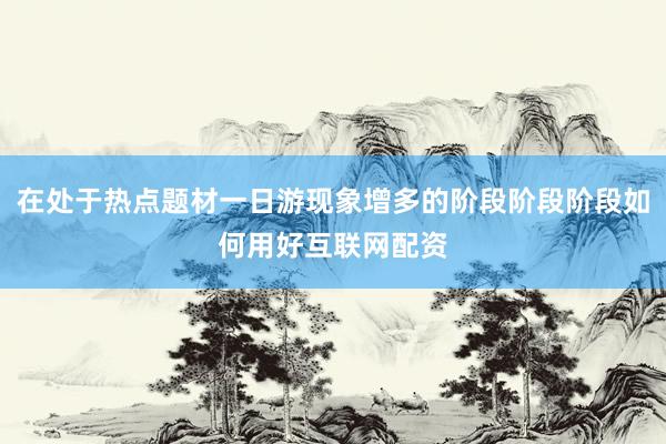在处于热点题材一日游现象增多的阶段阶段阶段如何用好互联网配资