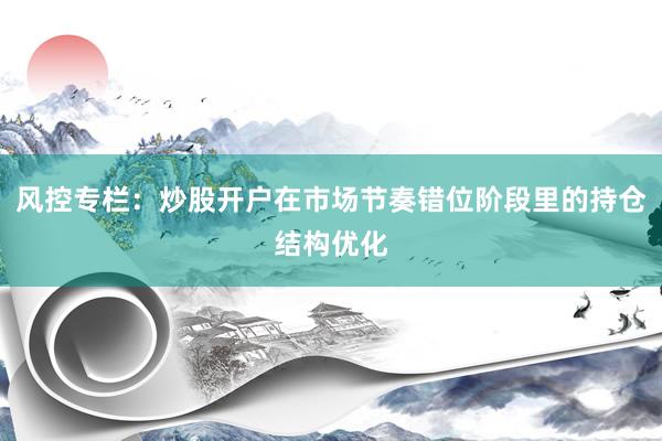 风控专栏:炒股开户在市场节奏错位阶段里的持仓结构优化