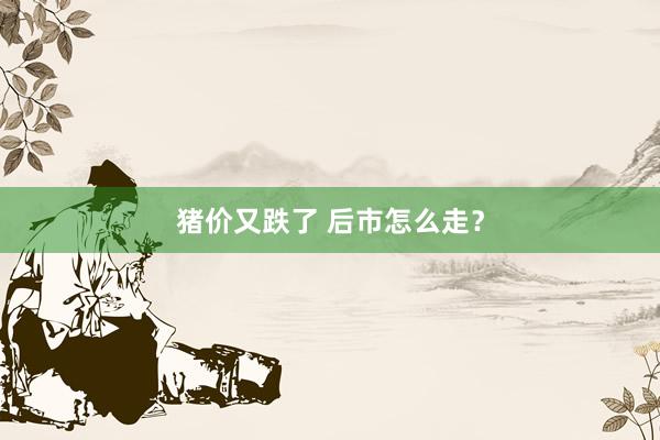 猪价又跌了 后市怎么走？