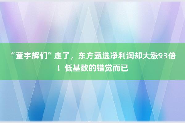 “董宇辉们”走了，东方甄选净利润却大涨93倍！低基数的错觉而已
