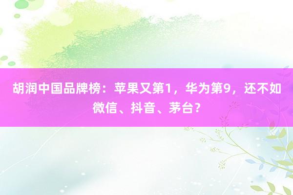 胡润中国品牌榜：苹果又第1，华为第9，还不如微信、抖音、茅台？