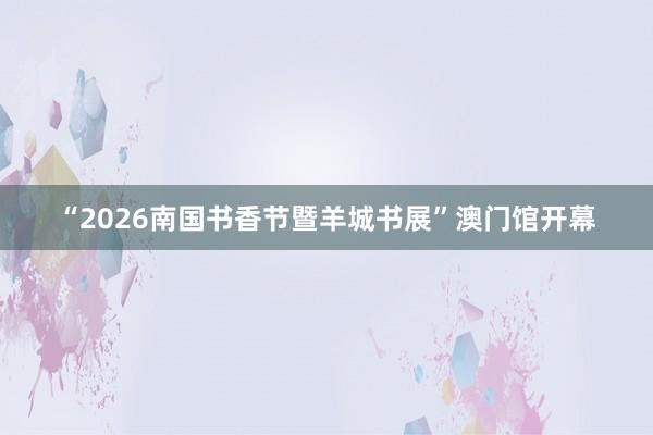 “2026南国书香节暨羊城书展”澳门馆开幕