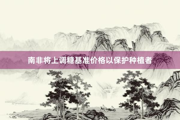 南非将上调糖基准价格以保护种植者