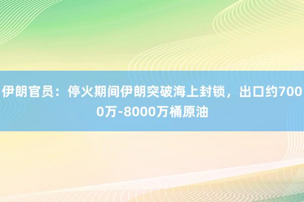 伊朗官员：停火期间伊朗突破海上封锁，出口约7000万‑8000万桶原油