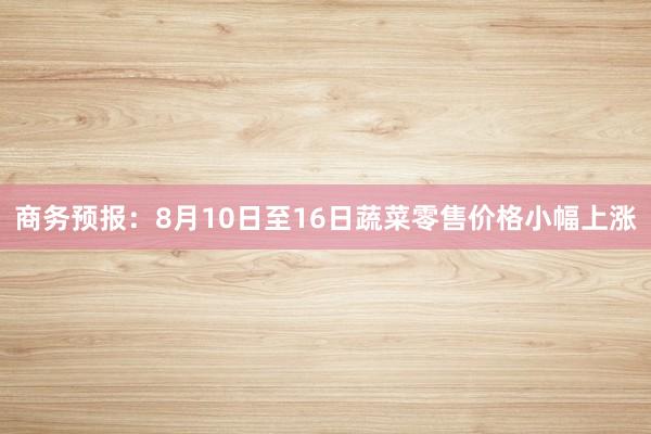 商务预报：8月10日至16日蔬菜零售价格小幅上涨