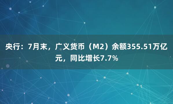 央行：7月末，广义货币（M2）余额355.51万亿元，同比增长7.7%