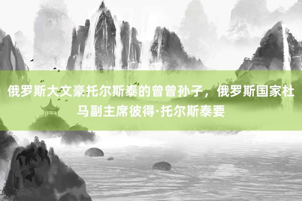 俄罗斯大文豪托尔斯泰的曾曾孙子，俄罗斯国家杜马副主席彼得·托尔斯泰要