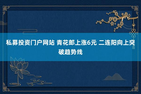 私募投资门户网站 青花郎上涨6元 二连阳向上突破趋势线