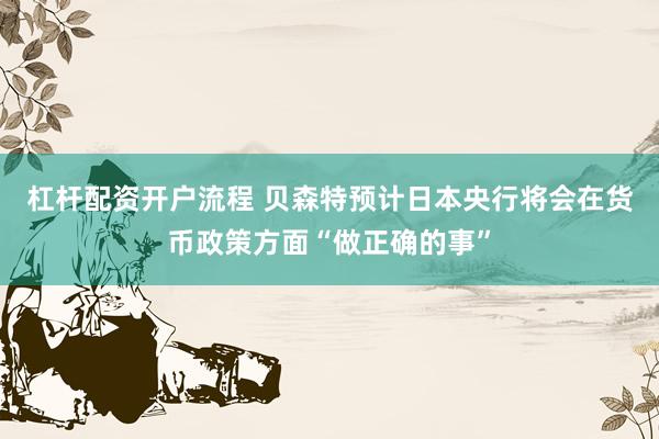 杠杆配资开户流程 贝森特预计日本央行将会在货币政策方面“做正确的事”