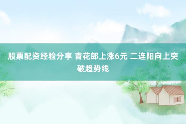 股票配资经验分享 青花郎上涨6元 二连阳向上突破趋势线