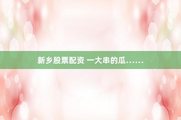 新乡股票配资 一大串的瓜……